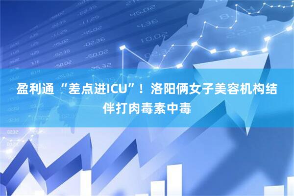 盈利通 “差点进ICU”！洛阳俩女子美容机构结伴打肉毒素中毒