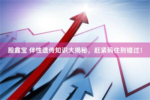 股鑫宝 伴性遗传知识大揭秘，赶紧码住别错过！