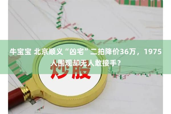 牛宝宝 北京顺义“凶宅”二拍降价36万，1975人围观却无人敢接手？