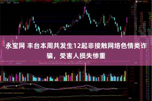 永宝网 丰台本周共发生12起非接触网络色情类诈骗，受害人损失惨重