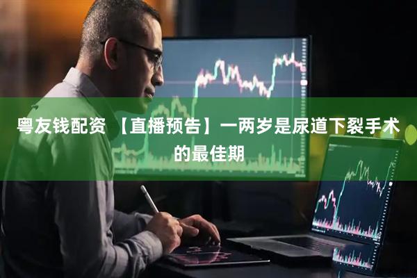 粤友钱配资 【直播预告】一两岁是尿道下裂手术的最佳期