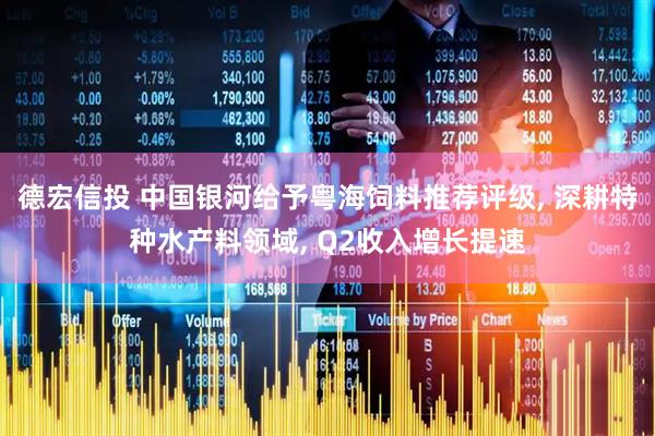 德宏信投 中国银河给予粤海饲料推荐评级, 深耕特种水产料领域, Q2收入增长提速