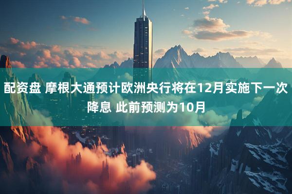 配资盘 摩根大通预计欧洲央行将在12月实施下一次降息 此前预测为10月