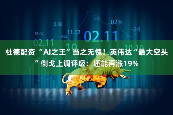 杜德配资 “AI之王”当之无愧！英伟达“最大空头”倒戈上调评级：还能再涨19%