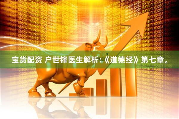 宝货配资 户世锋医生解析:《道德经》第七章。