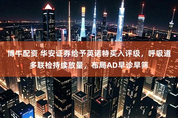 博牛配资 华安证券给予英诺特买入评级，呼吸道多联检持续放量，布局AD早诊早筛