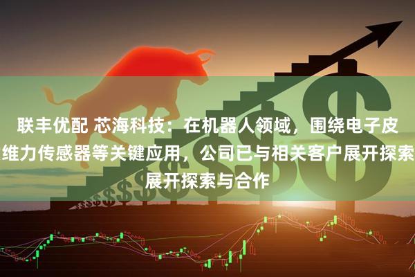 联丰优配 芯海科技：在机器人领域，围绕电子皮肤、六维力传感器等关键应用，公司已与相关客户展开探索与合作