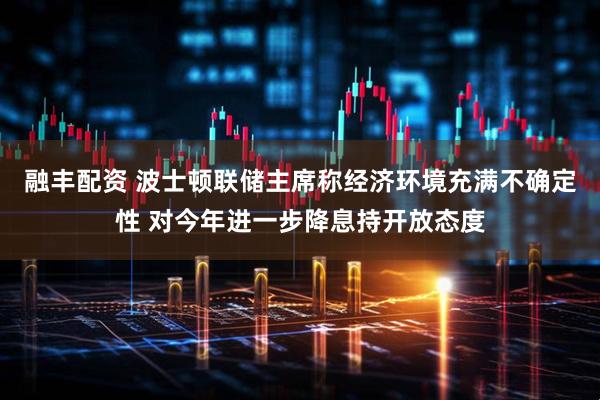 融丰配资 波士顿联储主席称经济环境充满不确定性 对今年进一步降息持开放态度
