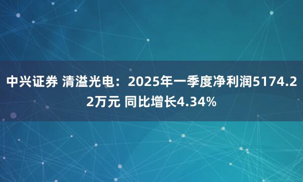 中兴证券 清溢光电：2025年一季度净利润5174.22万元 同比增长4.34%