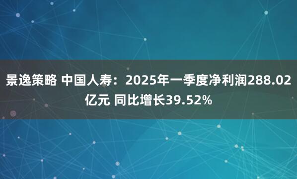 景逸策略 中国人寿：2025年一季度净利润288.02亿元 同比增长39.52%