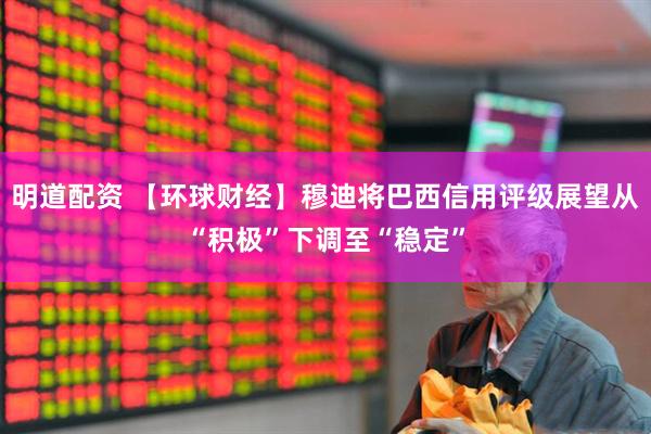明道配资 【环球财经】穆迪将巴西信用评级展望从“积极”下调至“稳定”
