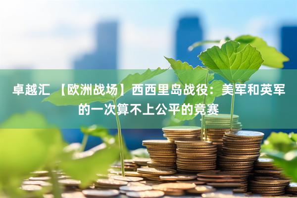 卓越汇 【欧洲战场】西西里岛战役：美军和英军的一次算不上公平的竞赛