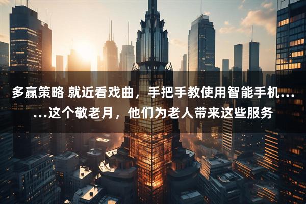 多赢策略 就近看戏曲，手把手教使用智能手机……这个敬老月，他们为老人带来这些服务