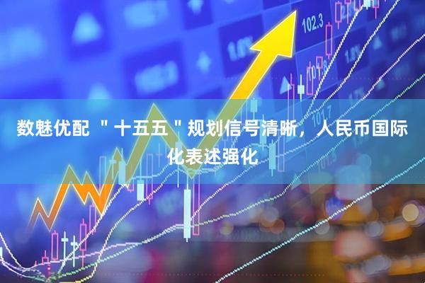 数魅优配 ＂十五五＂规划信号清晰，人民币国际化表述强化