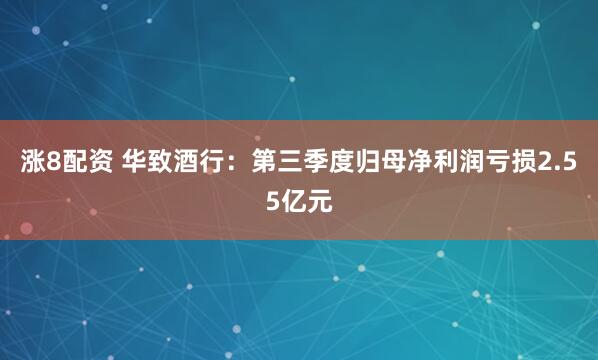 涨8配资 华致酒行：第三季度归母净利润亏损2.55亿元