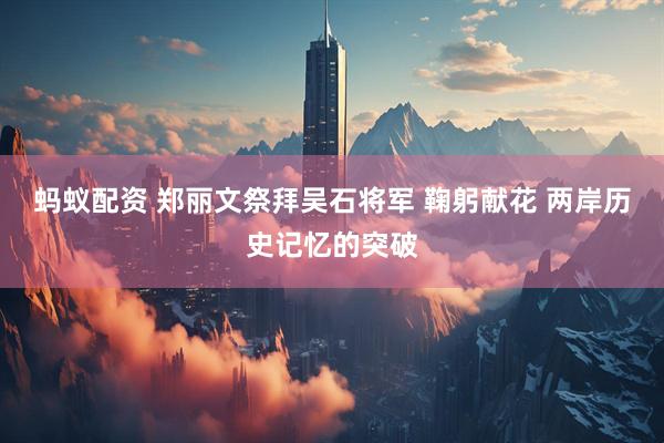 蚂蚁配资 郑丽文祭拜吴石将军 鞠躬献花 两岸历史记忆的突破
