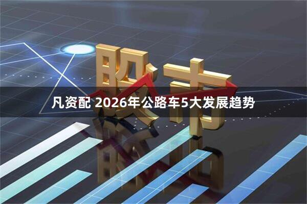 凡资配 2026年公路车5大发展趋势