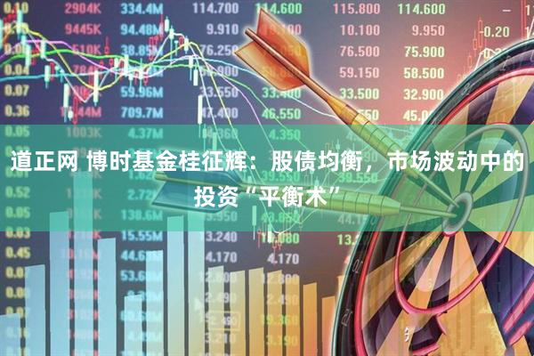 道正网 博时基金桂征辉：股债均衡，市场波动中的投资“平衡术”