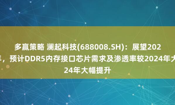 多赢策略 澜起科技(688008.SH)：展望2025年全年，预计DDR5内存接口芯片需求及渗透率较2024年大幅提升