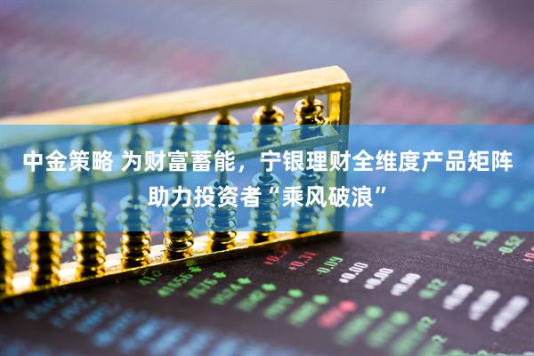 中金策略 为财富蓄能，宁银理财全维度产品矩阵助力投资者“乘风破浪”