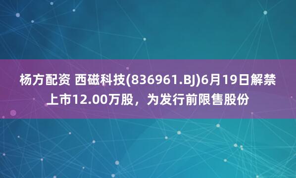 杨方配资 西磁科技(836961.BJ)6月19日解禁上市12.00万股，为发行前限售股份