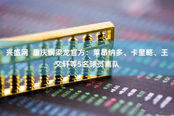 兴盛网  重庆铜梁龙官方：莱昂纳多、卡里略、王文轩等5名球员离队