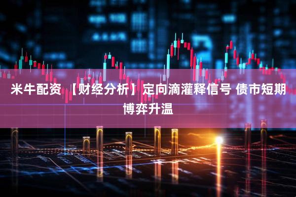 米牛配资 【财经分析】定向滴灌释信号 债市短期博弈升温