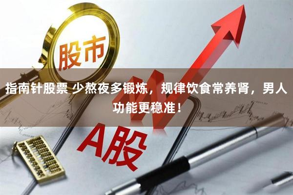 指南针股票 少熬夜多锻炼，规律饮食常养肾，男人功能更稳准！