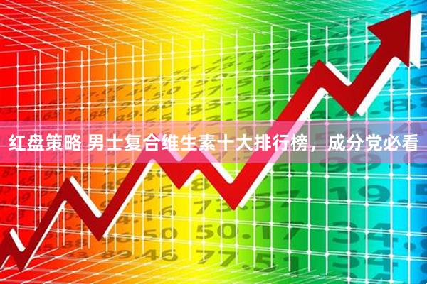 红盘策略 男士复合维生素十大排行榜，成分党必看