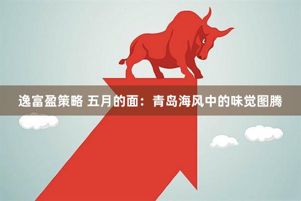 逸富盈策略 五月的面：青岛海风中的味觉图腾