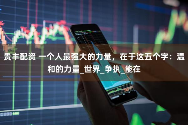 贵丰配资 一个人最强大的力量，在于这五个字：温和的力量_世界_争执_能在