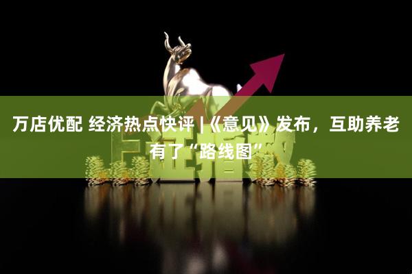 万店优配 经济热点快评 |《意见》发布，互助养老有了“路线图”